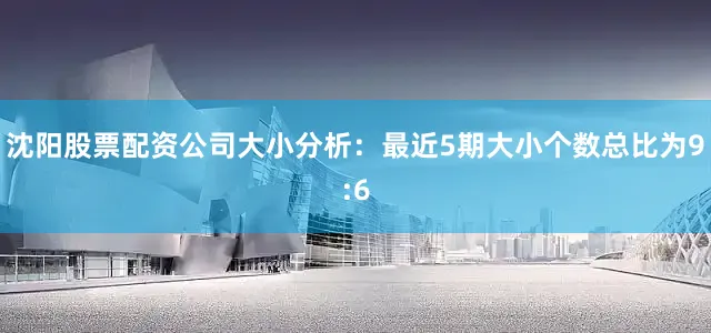 沈阳股票配资公司　　大小分析：最近5期大小个数总比为9:6