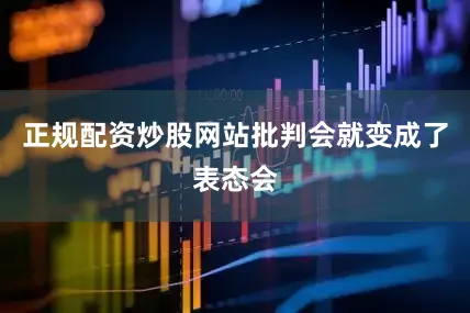正规配资炒股网站批判会就变成了表态会