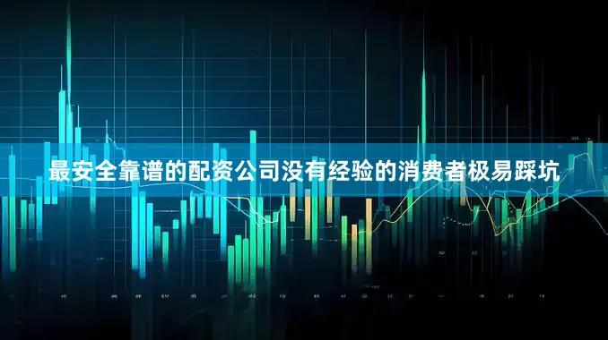 最安全靠谱的配资公司没有经验的消费者极易踩坑