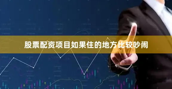 股票配资项目如果住的地方比较吵闹