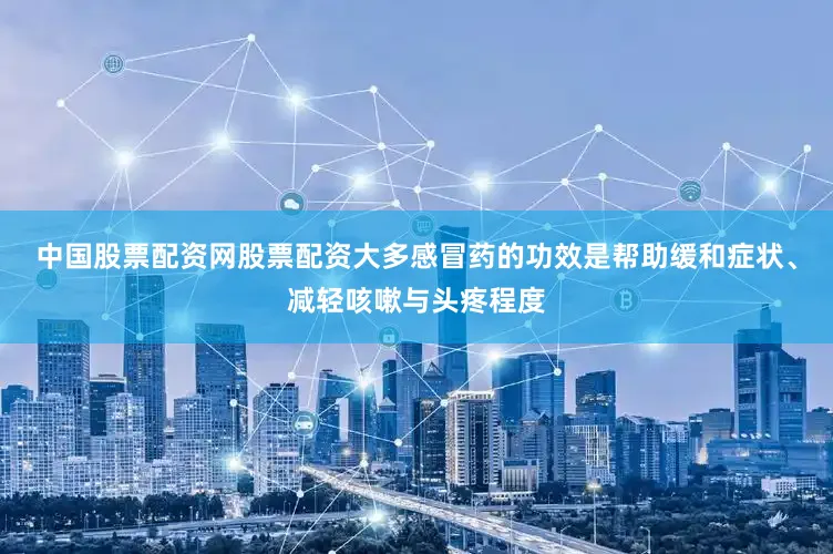 中国股票配资网股票配资大多感冒药的功效是帮助缓和症状、减轻咳嗽与头疼程度