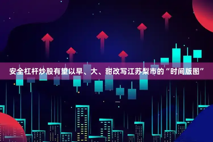 安全杠杆炒股有望以早、大、甜改写江苏梨市的“时间版图”