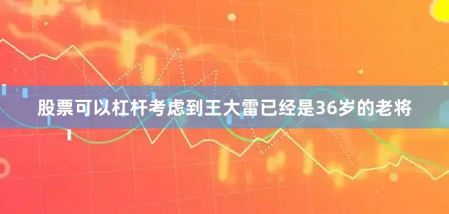 股票可以杠杆考虑到王大雷已经是36岁的老将