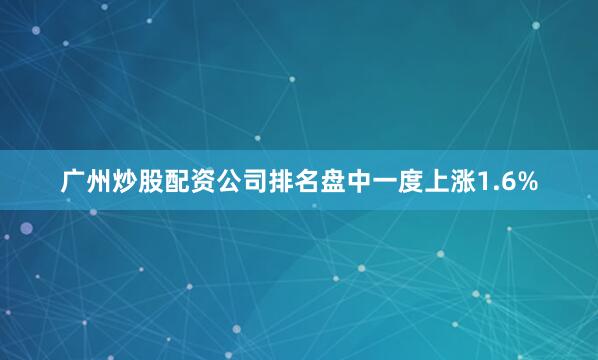 广州炒股配资公司排名盘中一度上涨1.6%