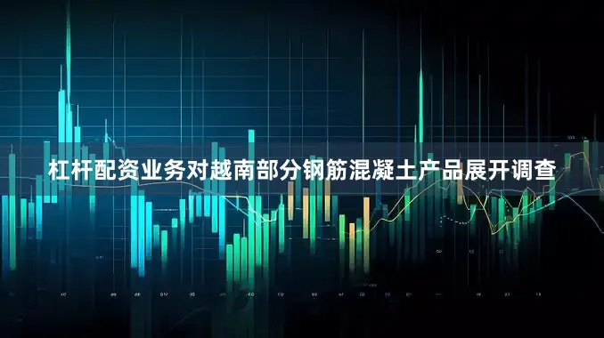 杠杆配资业务对越南部分钢筋混凝土产品展开调查