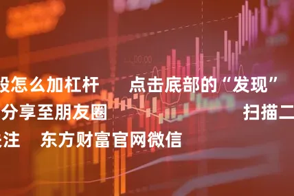 散户炒股怎么加杠杆 点击底部的“发现” 使用“扫一扫” 即可将网页分享至朋友圈 扫描二维码关注 东方财富官网微信 沪股通 深股通