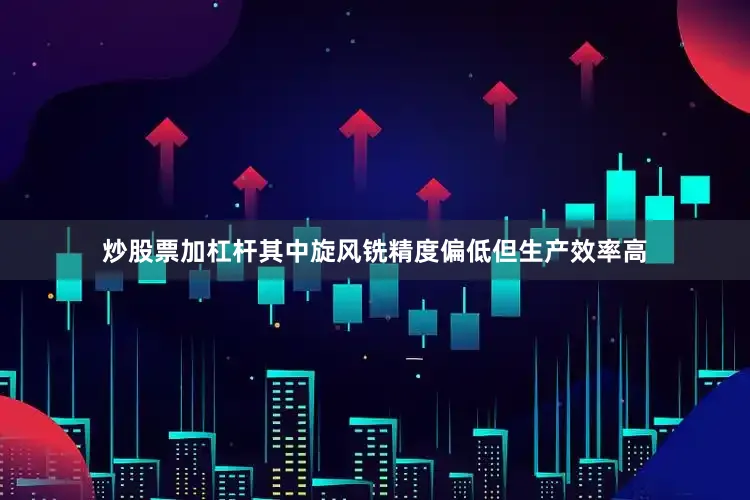 炒股票加杠杆其中旋风铣精度偏低但生产效率高