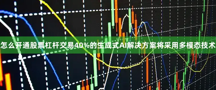 怎么开通股票杠杆交易40%的生成式AI解决方案将采用多模态技术