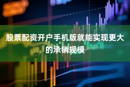股票配资开户手机版就能实现更大的承销规模