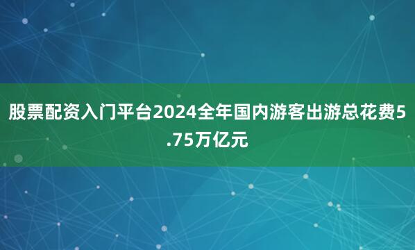 股票配资入门平台2024全年国内游客出游总花费5.75万亿元