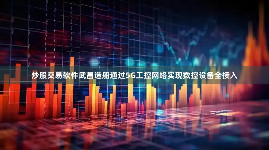 炒股交易软件武昌造船通过5G工控网络实现数控设备全接入
