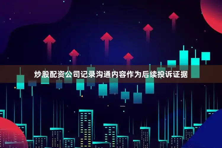 炒股配资公司记录沟通内容作为后续投诉证据