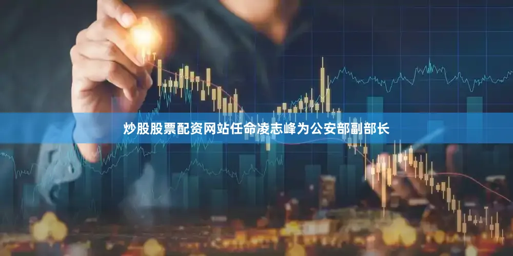 炒股股票配资网站任命凌志峰为公安部副部长