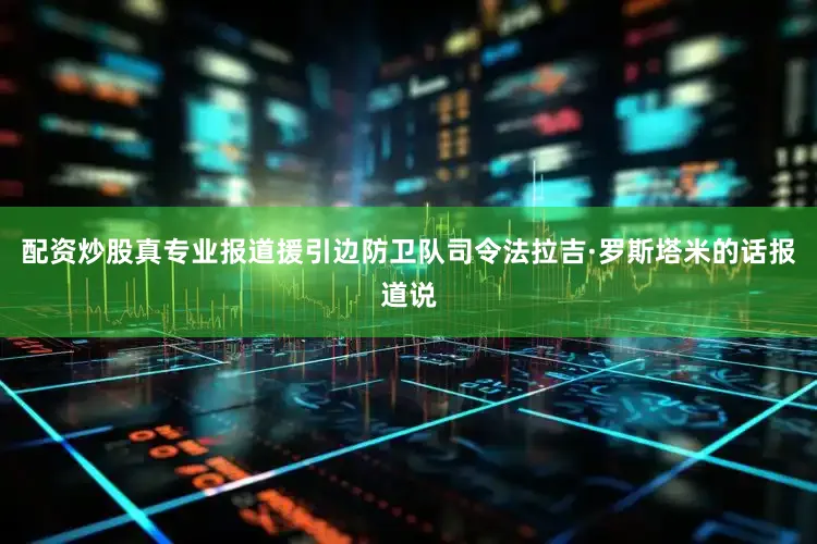 配资炒股真专业报道援引边防卫队司令法拉吉·罗斯塔米的话报道说