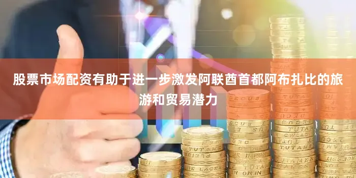 股票市场配资有助于进一步激发阿联酋首都阿布扎比的旅游和贸易潜力