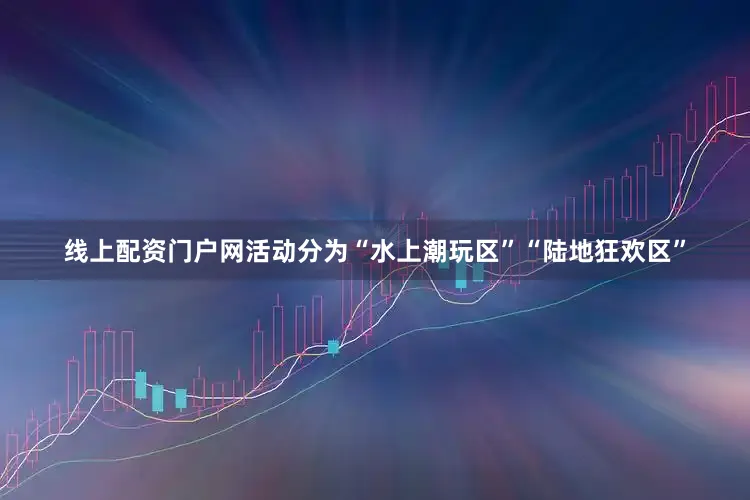 线上配资门户网活动分为“水上潮玩区”“陆地狂欢区”