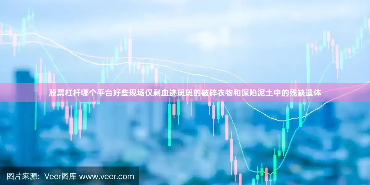 股票杠杆哪个平台好些现场仅剩血迹斑斑的破碎衣物和深陷泥土中的残缺遗体