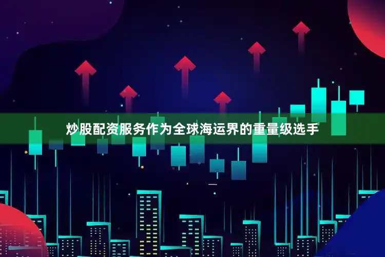 炒股配资服务作为全球海运界的重量级选手