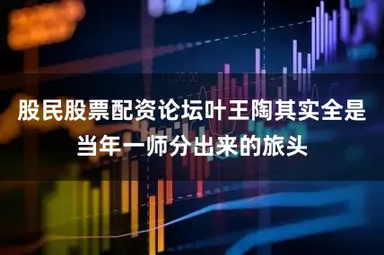 股民股票配资论坛叶王陶其实全是当年一师分出来的旅头