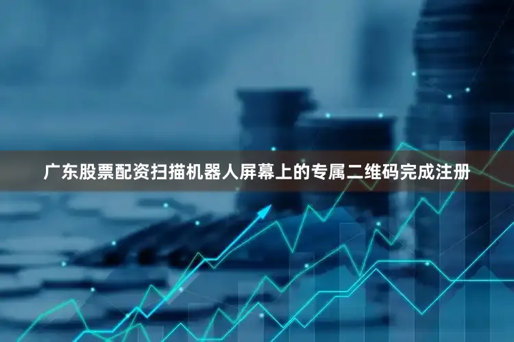 广东股票配资扫描机器人屏幕上的专属二维码完成注册