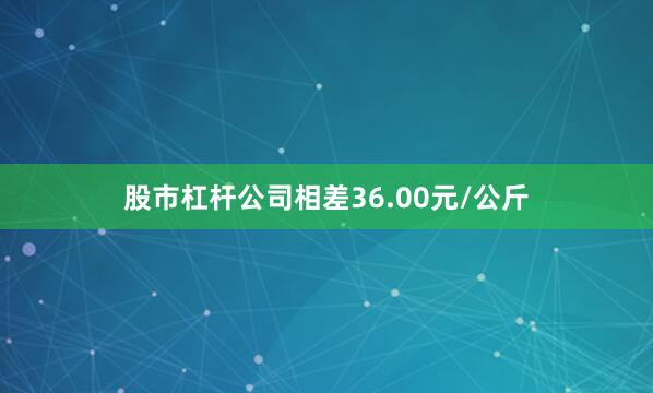 股市杠杆公司相差36.00元/公斤