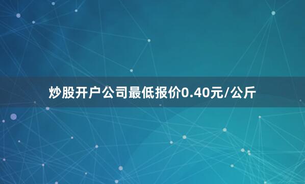 炒股开户公司最低报价0.40元/公斤