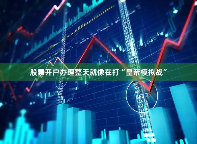 股票开户办理整天就像在打“皇帝模拟战”