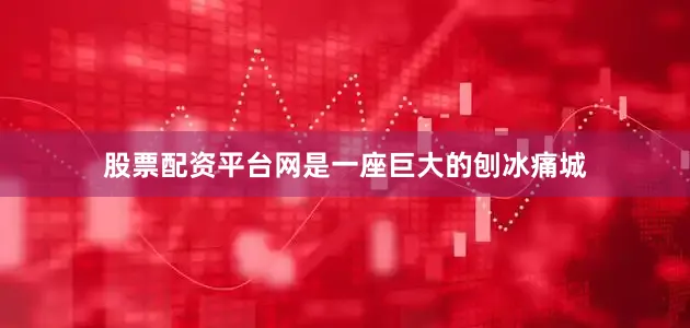 股票配资平台网是一座巨大的刨冰痛城