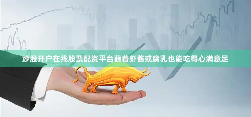 炒股开户在线股票配资平台蘸着虾酱或腐乳也能吃得心满意足