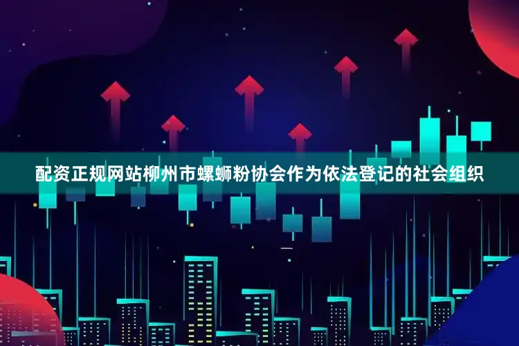 配资正规网站柳州市螺蛳粉协会作为依法登记的社会组织