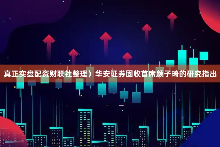 真正实盘配资财联社整理）　　华安证券固收首席颜子琦的研究指出
