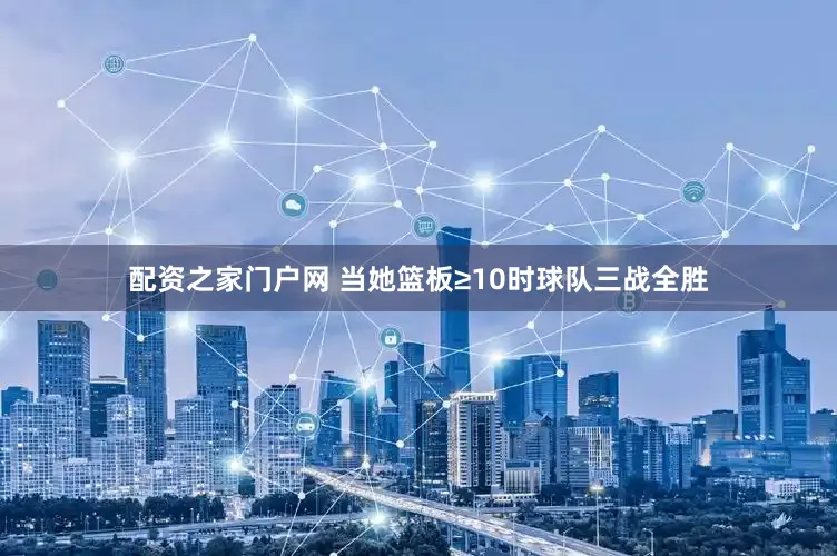 配资之家门户网 当她篮板≥10时球队三战全胜