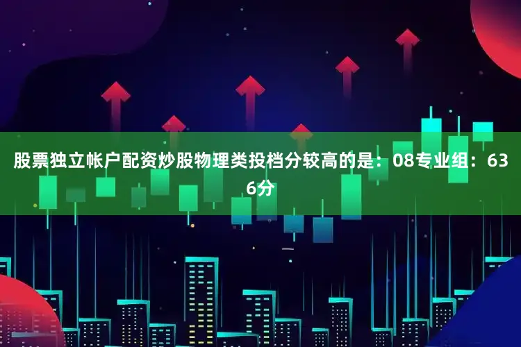 股票独立帐户配资炒股物理类投档分较高的是：08专业组：636分