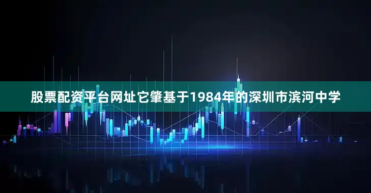 股票配资平台网址它肇基于1984年的深圳市滨河中学