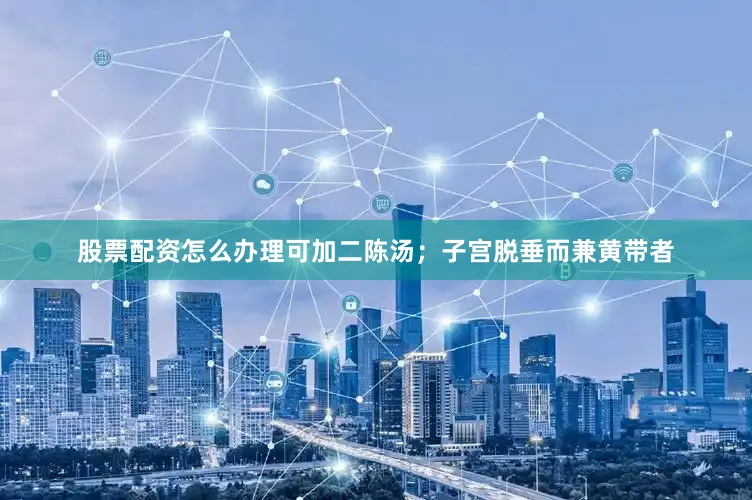 股票配资怎么办理可加二陈汤;子宫脱垂而兼黄带者