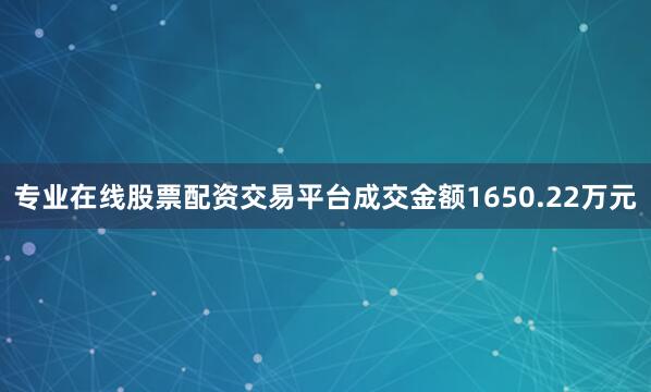 专业在线股票配资交易平台成交金额1650.22万元