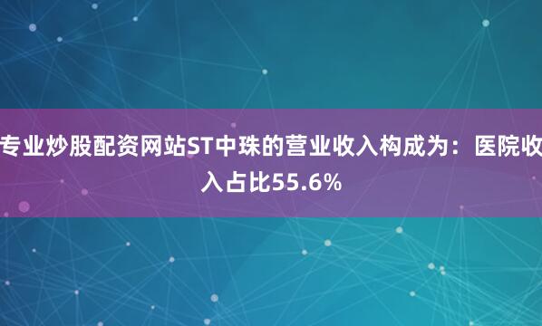 专业炒股配资网站ST中珠的营业收入构成为：医院收入占比55.6%