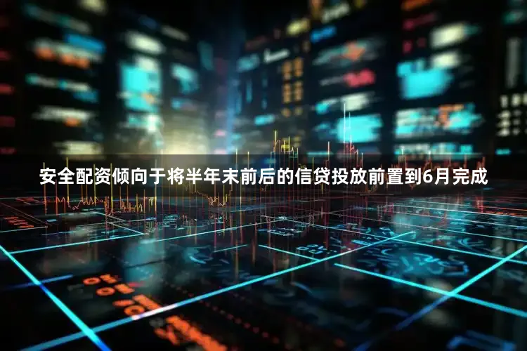 安全配资倾向于将半年末前后的信贷投放前置到6月完成